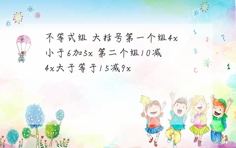 不等式组 大括号第一个组4x小于6加5x 第二个组10减4x大于等于15减9x