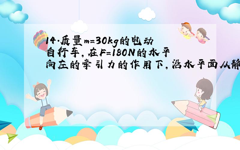 14．质量m＝30kg的电动自行车,在F＝180N的水平向左的牵引力的作用下,沿水平面从静止开始运动.自行车运动重受到的