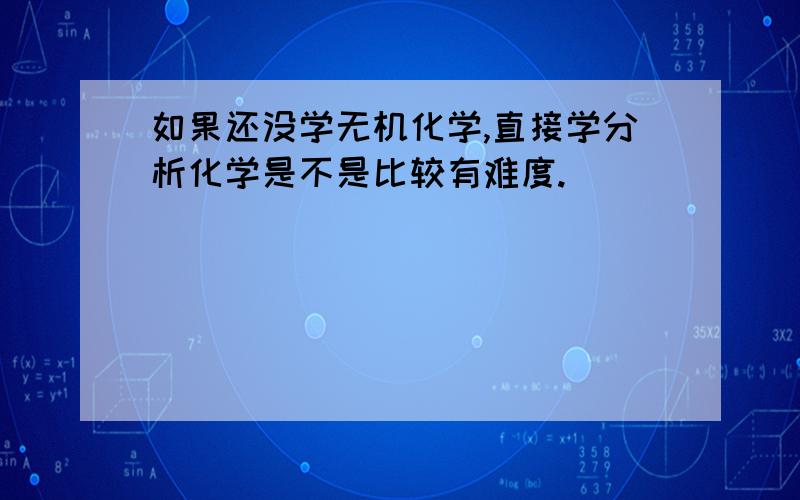 如果还没学无机化学,直接学分析化学是不是比较有难度.