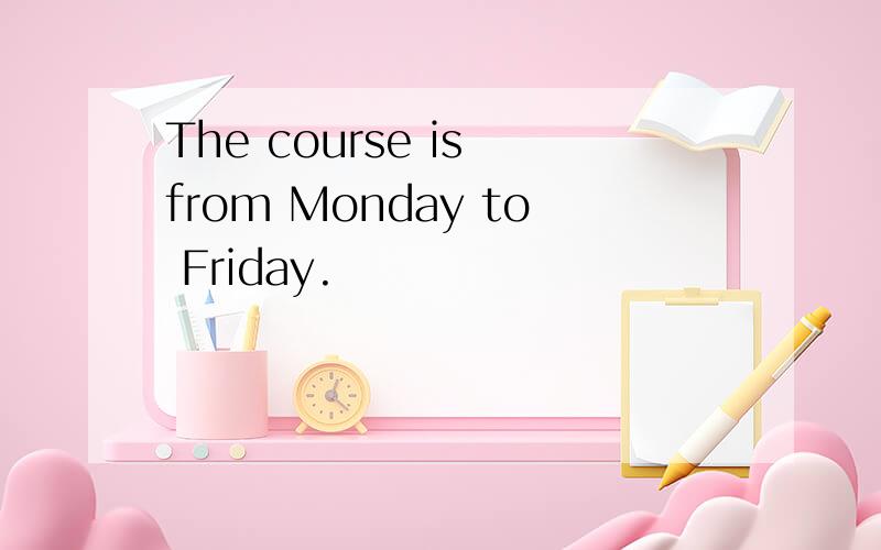 The course is from Monday to Friday.