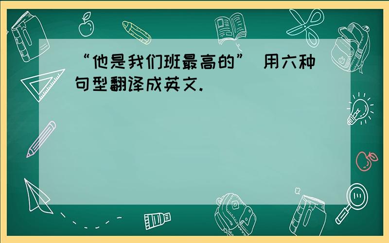 “他是我们班最高的” 用六种句型翻译成英文.