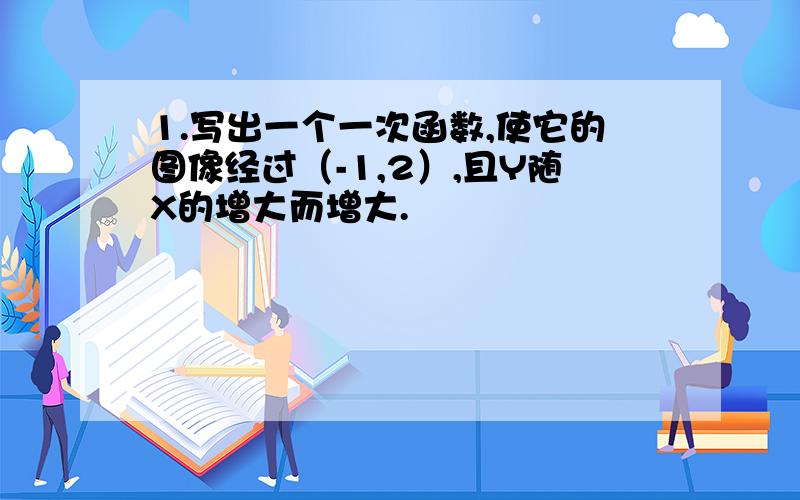 1.写出一个一次函数,使它的图像经过（-1,2）,且Y随X的增大而增大.