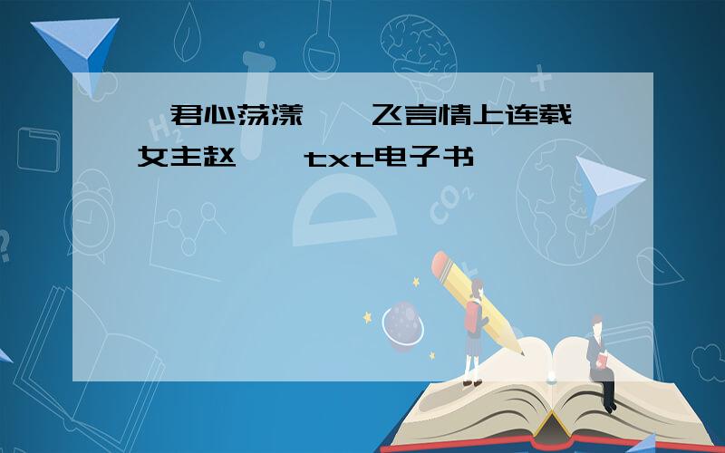 《君心荡漾》,飞言情上连载,女主赵婵,txt电子书