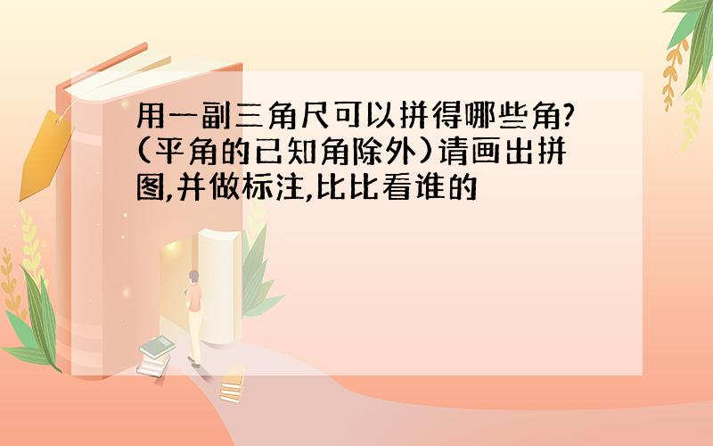 用一副三角尺可以拼得哪些角?(平角的已知角除外)请画出拼图,并做标注,比比看谁的