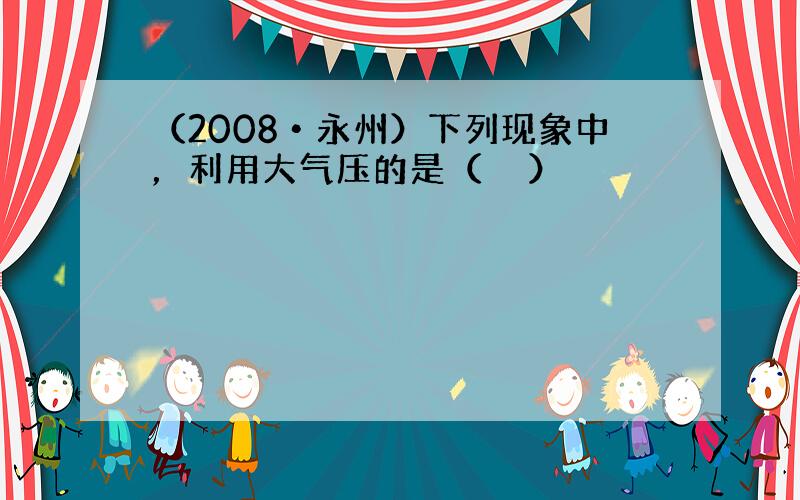 （2008•永州）下列现象中，利用大气压的是（　　）