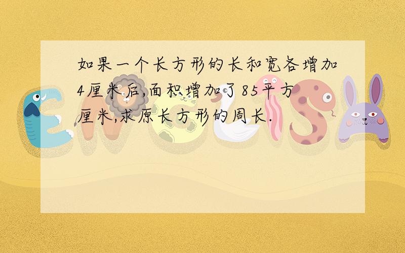 如果一个长方形的长和宽各增加4厘米后,面积增加了85平方厘米,求原长方形的周长.