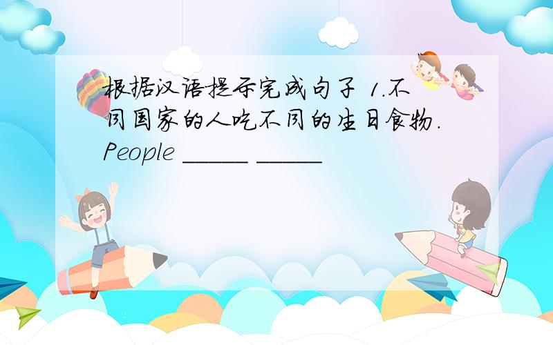 根据汉语提示完成句子 1.不同国家的人吃不同的生日食物.People _____ _____