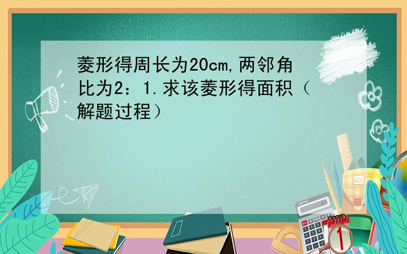 菱形得周长为20cm,两邻角比为2：1.求该菱形得面积（解题过程）