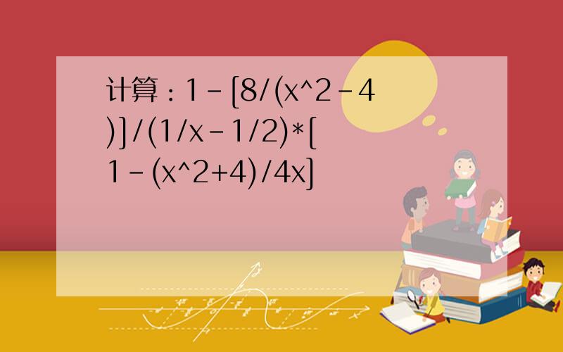 计算：1-[8/(x^2-4)]/(1/x-1/2)*[1-(x^2+4)/4x]