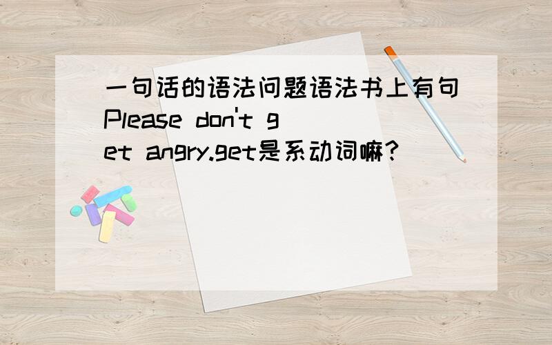 一句话的语法问题语法书上有句Please don't get angry.get是系动词嘛?