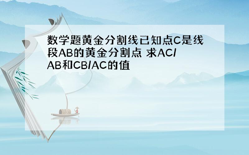 数学题黄金分割线已知点C是线段AB的黄金分割点 求AC/AB和CB/AC的值