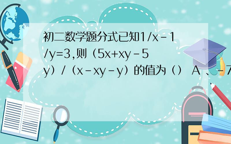 初二数学题分式已知1/x-1/y=3,则（5x+xy-5y）/（x-xy-y）的值为（） A 、-7/2 B 、7/2