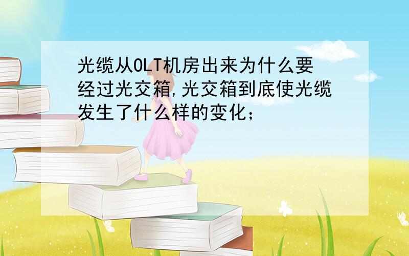 光缆从OLT机房出来为什么要经过光交箱,光交箱到底使光缆发生了什么样的变化；