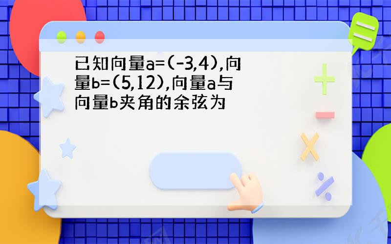 已知向量a=(-3,4),向量b=(5,12),向量a与向量b夹角的余弦为