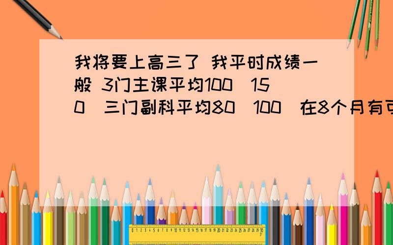 我将要上高三了 我平时成绩一般 3门主课平均100（150）三门副科平均80（100）在8个月有可能总分考570吗?