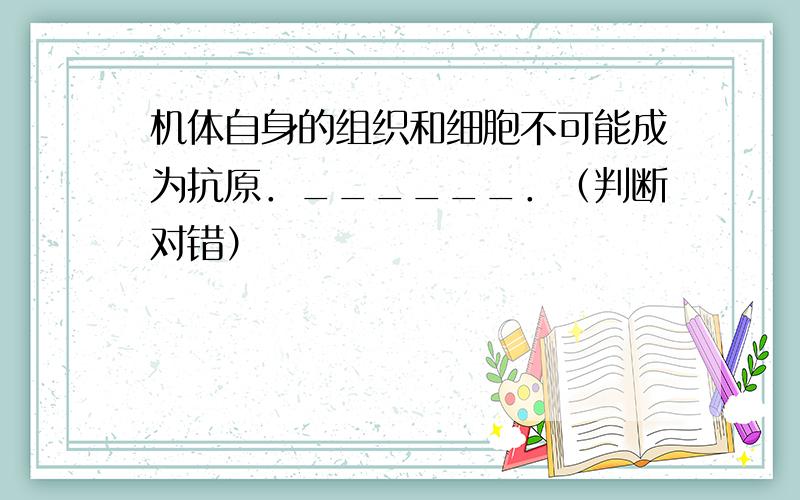 机体自身的组织和细胞不可能成为抗原．______．（判断对错）