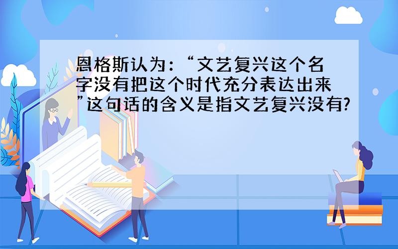 恩格斯认为：“文艺复兴这个名字没有把这个时代充分表达出来”这句话的含义是指文艺复兴没有?