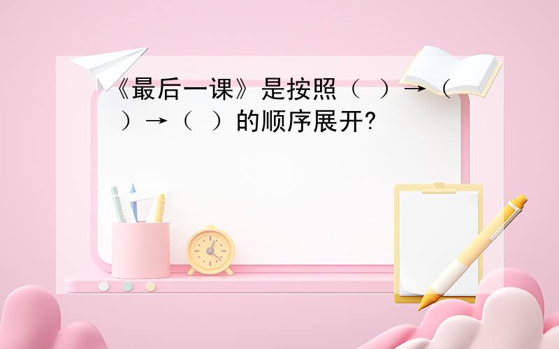 《最后一课》是按照（ ）→（ ）→（ ）的顺序展开?