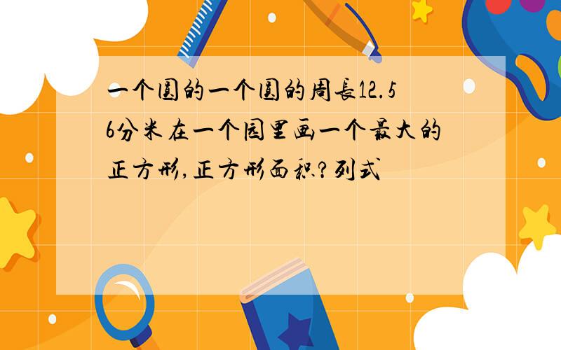 一个圆的一个圆的周长12.56分米在一个园里画一个最大的正方形,正方形面积?列式