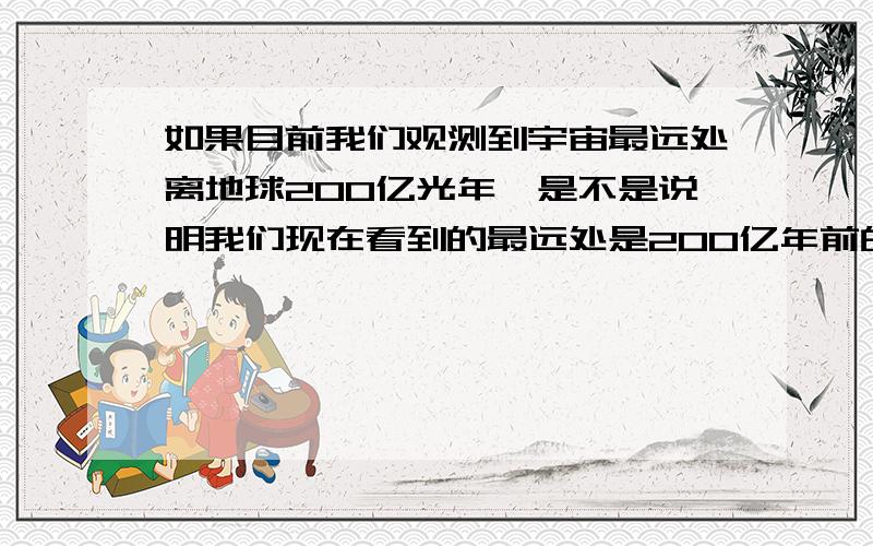 如果目前我们观测到宇宙最远处离地球200亿光年,是不是说明我们现在看到的最远处是200亿年前的景象?