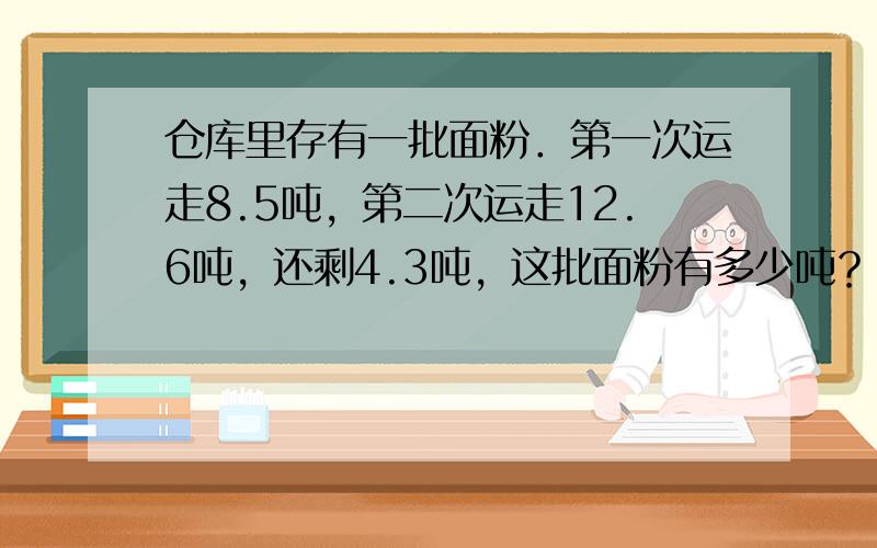 仓库里存有一批面粉．第一次运走8.5吨，第二次运走12.6吨，还剩4.3吨，这批面粉有多少吨？