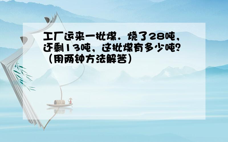 工厂运来一批煤．烧了28吨，还剩13吨，这批煤有多少吨？（用两钟方法解答）