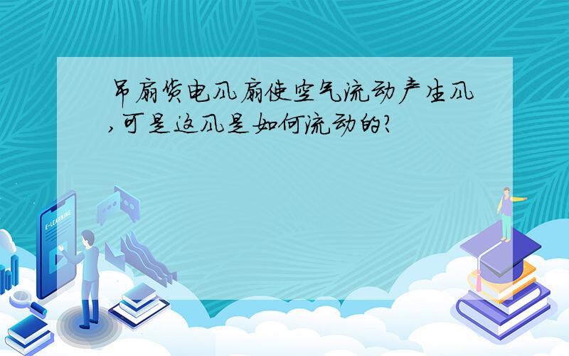 吊扇货电风扇使空气流动产生风,可是这风是如何流动的?