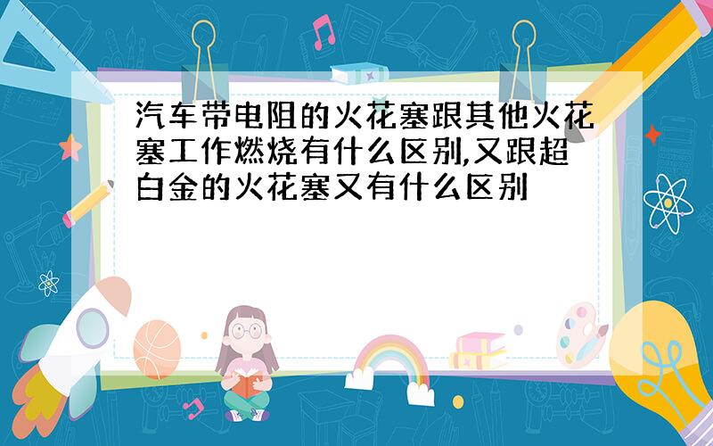 汽车带电阻的火花塞跟其他火花塞工作燃烧有什么区别,又跟超白金的火花塞又有什么区别