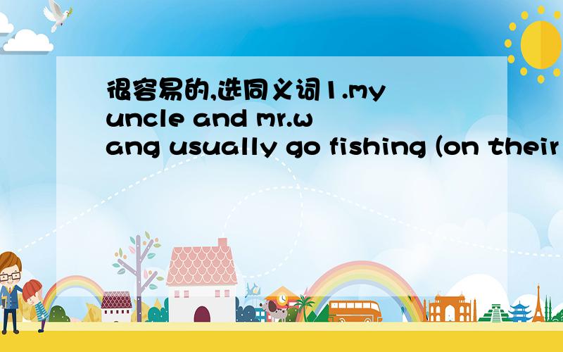 很容易的,选同义词1.my uncle and mr.wang usually go fishing (on their