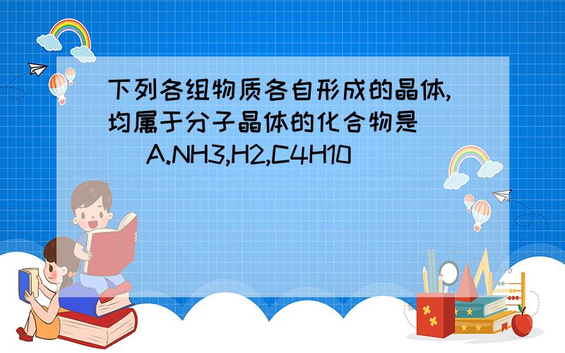 下列各组物质各自形成的晶体,均属于分子晶体的化合物是( ) A.NH3,H2,C4H10