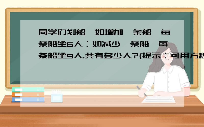 同学们划船,如增加一条船,每条船坐6人；如减少一条船,每条船坐9人.共有多少人?(提示：可用方程解）