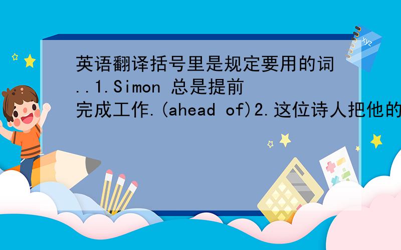 英语翻译括号里是规定要用的词..1.Simon 总是提前完成工作.(ahead of)2.这位诗人把他的祖国比做东方正在