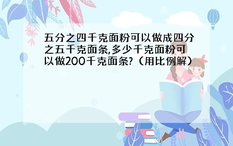 五分之四千克面粉可以做成四分之五千克面条,多少千克面粉可以做200千克面条?（用比例解）