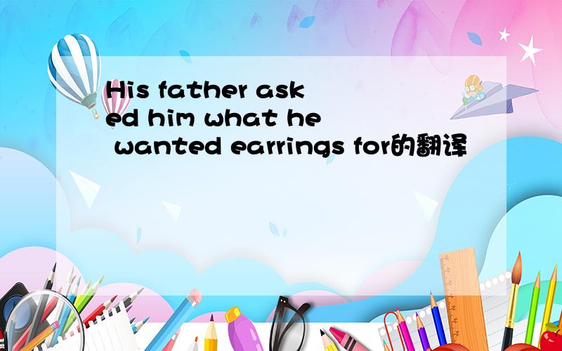 His father asked him what he wanted earrings for的翻译