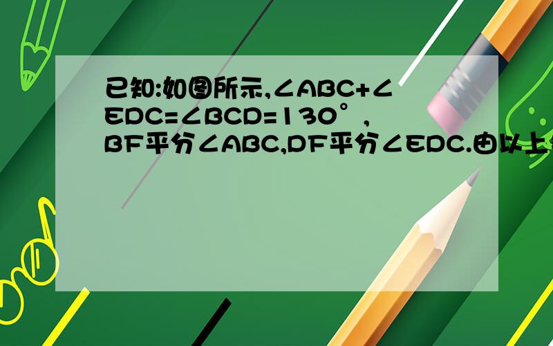 已知:如图所示,∠ABC+∠EDC=∠BCD=130°,BF平分∠ABC,DF平分∠EDC.由以上条件能