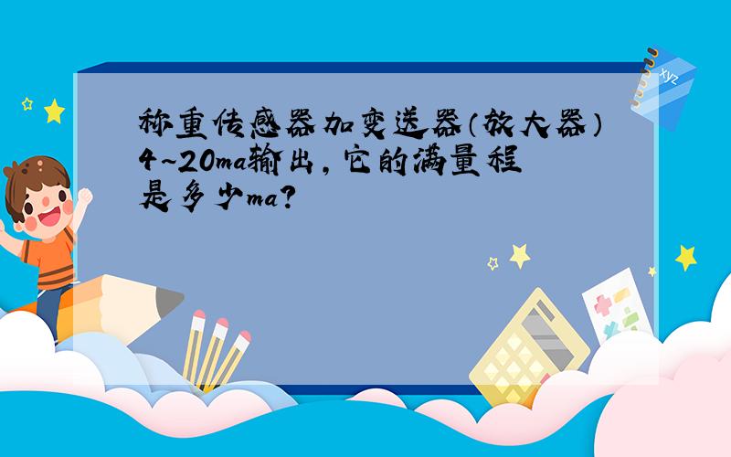 称重传感器加变送器（放大器）4~20ma输出,它的满量程是多少ma?