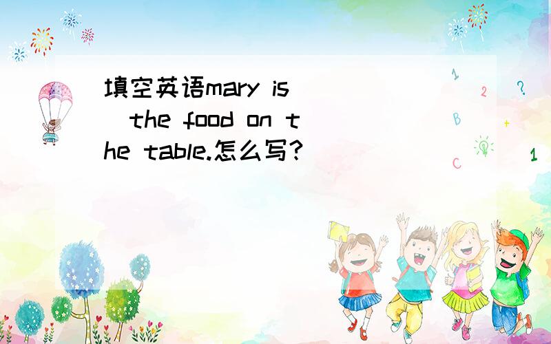 填空英语mary is ( )the food on the table.怎么写?