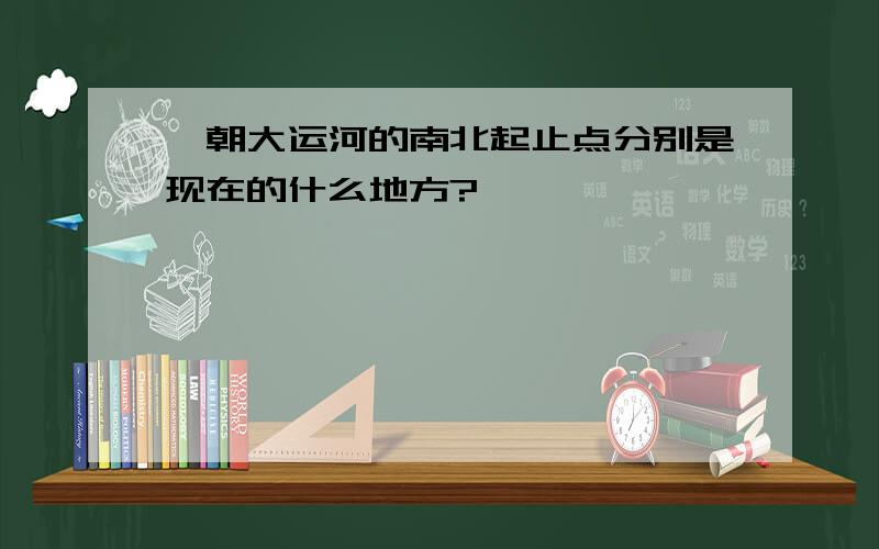 隋朝大运河的南北起止点分别是现在的什么地方?