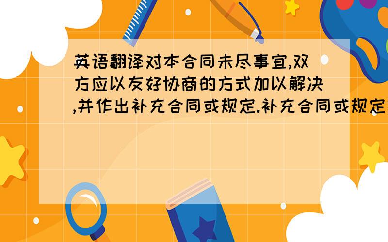 英语翻译对本合同未尽事宜,双方应以友好协商的方式加以解决,并作出补充合同或规定.补充合同或规定经双方授权代表签字盖章后,