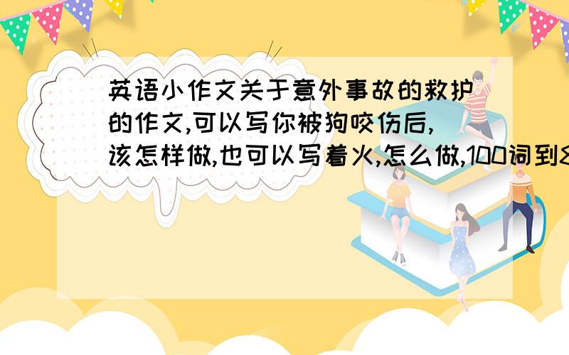 英语小作文关于意外事故的救护的作文,可以写你被狗咬伤后,该怎样做,也可以写着火,怎么做,100词到80词左右,要英文哦,