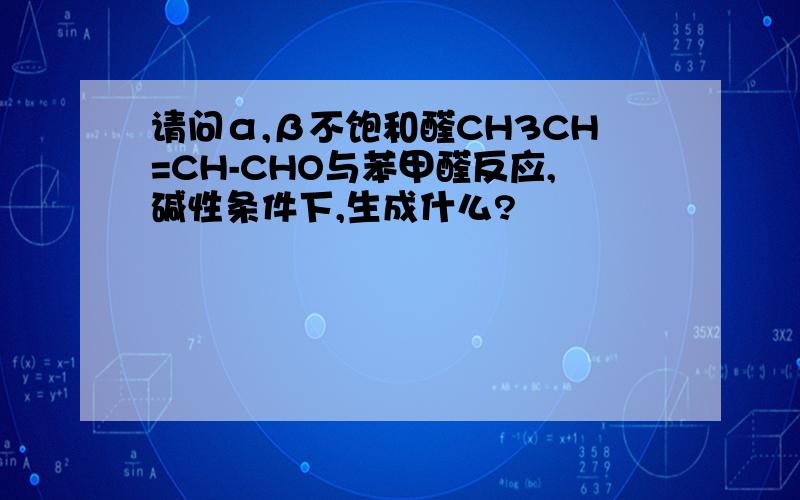 请问α,β不饱和醛CH3CH=CH-CHO与苯甲醛反应,碱性条件下,生成什么?