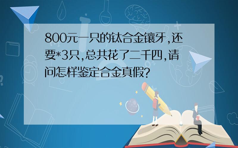 800元一只的钛合金镶牙,还要*3只,总共花了二千四,请问怎样鉴定合金真假?