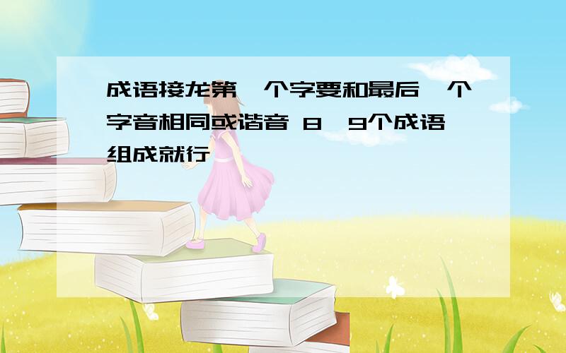 成语接龙第一个字要和最后一个字音相同或谐音 8,9个成语组成就行