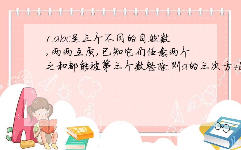 1.abc是三个不同的自然数,两两互质,已知它们任意两个之和都能被第三个数整除.则a的三次方+b的三次方+c的三次方=?