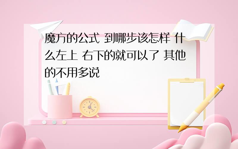 魔方的公式 到哪步该怎样 什么左上 右下的就可以了 其他的不用多说