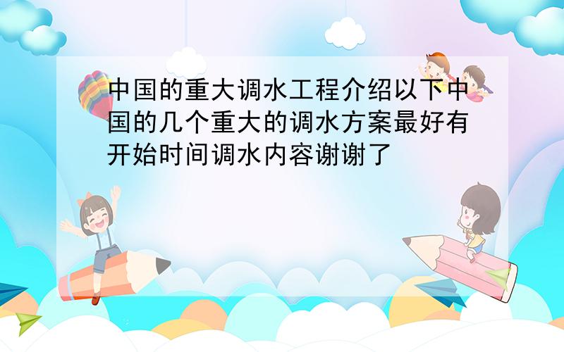 中国的重大调水工程介绍以下中国的几个重大的调水方案最好有开始时间调水内容谢谢了