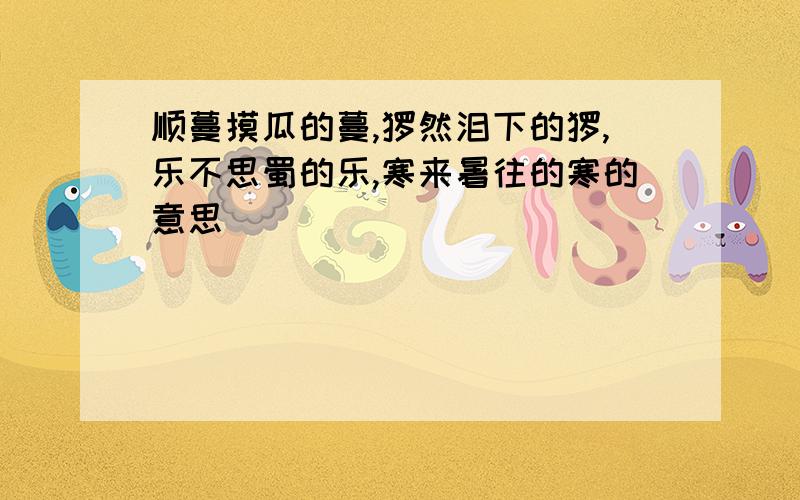 顺蔓摸瓜的蔓,怆然泪下的怆,乐不思蜀的乐,寒来暑往的寒的意思