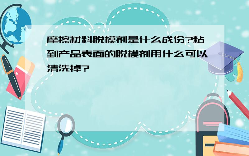 摩擦材料脱模剂是什么成份?粘到产品表面的脱模剂用什么可以清洗掉?