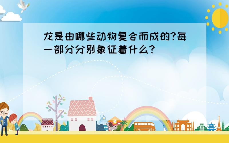 龙是由哪些动物复合而成的?每一部分分别象征着什么?