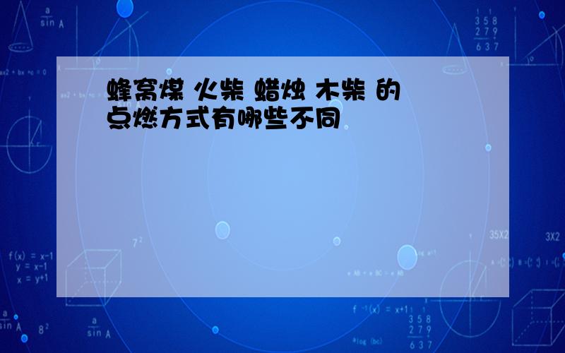 蜂窝煤 火柴 蜡烛 木柴 的点燃方式有哪些不同